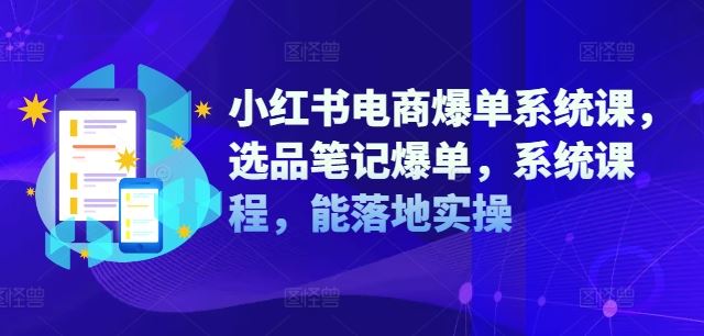 小红书电商爆单系统课，选品笔记爆单，系统课程，能落地实操-网创之道