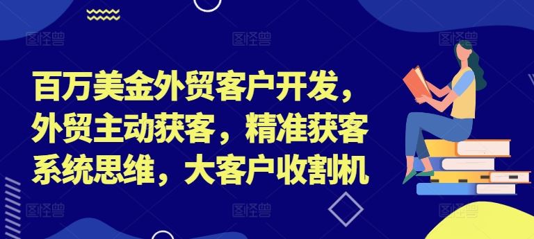 百万美金外贸客户开发,外贸主动获客,精准获客系统思维,大客户收割机-网创之道