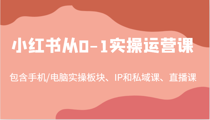 小红书从0-1实操运营课,包含手机/电脑实操板块、IP和私域课、直播课(97节)-网创之道