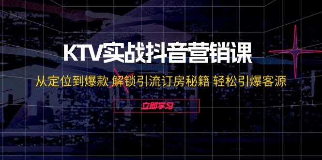 KTV实战抖音营销课：从定位到爆款 解锁引流订房秘籍 轻松引爆客源-网创之道