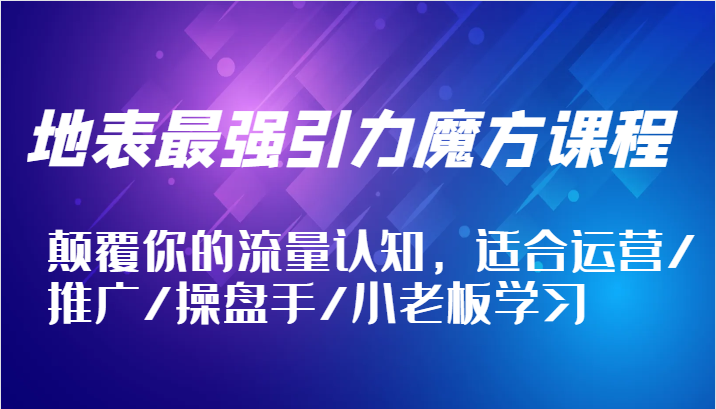 地表最强引力魔方课程，颠覆你的流量认知，适合运营/推广/操盘手/小老板学习-网创之道
