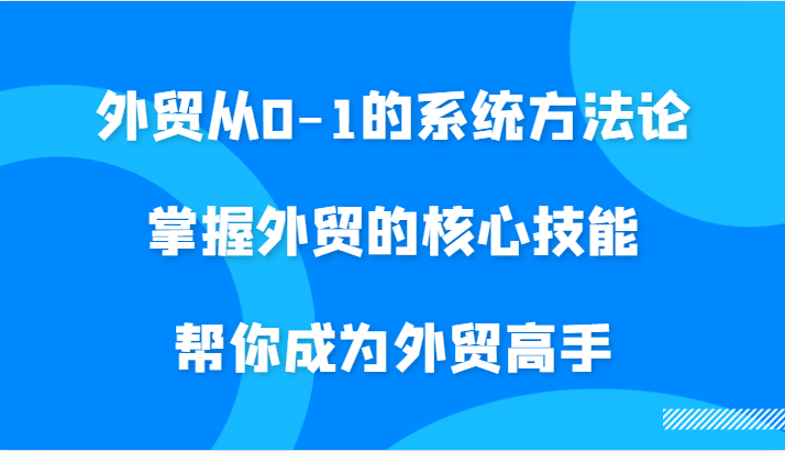 外贸从0-1的系统方法论，掌握外贸的核心技能，帮你成为外贸高手-网创之道
