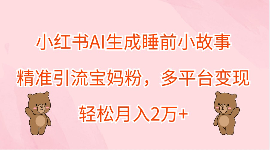 小红书AI生成睡前小故事，精准引流宝妈粉，多平台变现，轻松月入2万+-网创之道