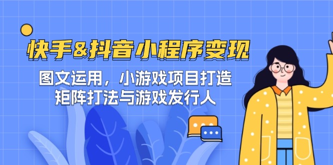 快手&抖音-小程序变现 图文运用/小游戏项目打造/矩阵打法与游戏发行人-网创之道