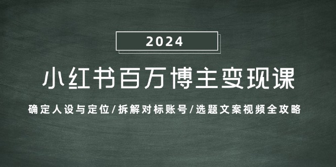 小红书百万博主变现课：确定人设与定位/拆解对标账号/选题文案视频全攻略-网创之道