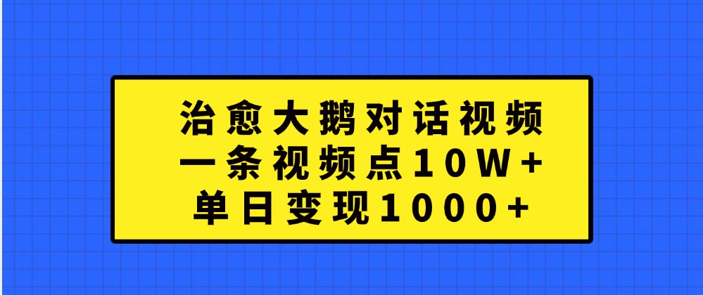 治愈大鹅对话视频，一条视频点赞 10W+，单日变现1000+-网创之道