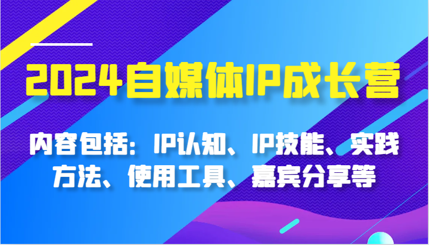 2024自媒体IP成长营，内容包括：IP认知、IP技能、实践方法、使用工具、嘉宾分享等-网创之道