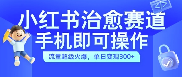 小红书治愈视频赛道，手机即可操作，流量超级火爆，单日变现300+-网创之道