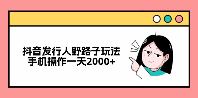 抖音发行人野路子玩法，手机操作一天2000+-网创之道