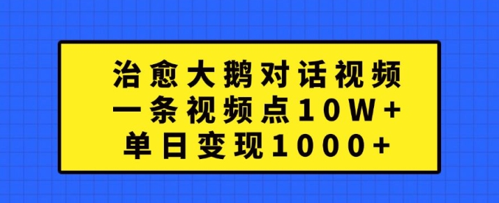 治愈大鹅对话视频，一条视频点赞 10W+，单日变现1k+-网创之道