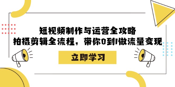 短视频制作与运营全攻略：拍摄剪辑全流程，带你0到1做流量变现-网创之道
