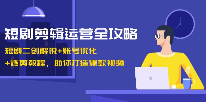 短剧剪辑运营全攻略：短剧二创解说+账号优化+燃剪教程，助你打造爆款视频-网创之道