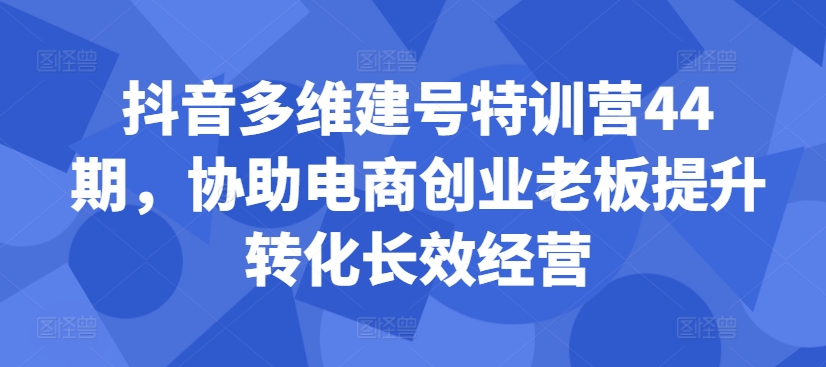 抖音多维建号特训营44期，协助电商创业老板提升转化长效经营-网创之道
