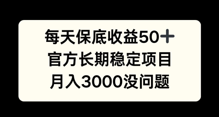 每天收益保底50+，官方长期稳定项目，月入3000没问题-网创之道