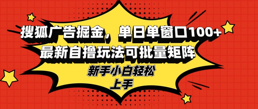 搜狐广告掘金，单日单窗口100+，最新自撸玩法可批量矩阵，适合新手小白-网创之道