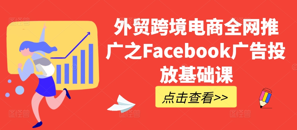 外贸跨境电商全网推广之Facebook广告投放基础课-网创之道