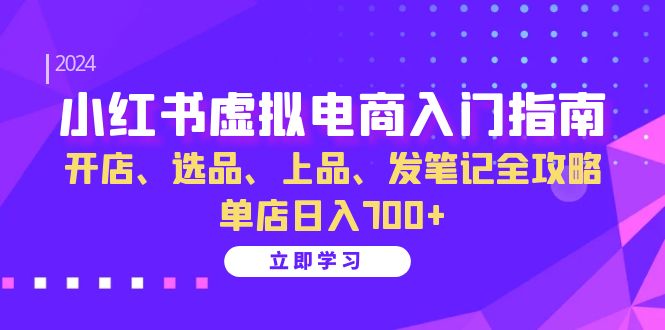 小红书虚拟电商入门指南：开店、选品、上品、发笔记全攻略 单店日入700+-网创之道