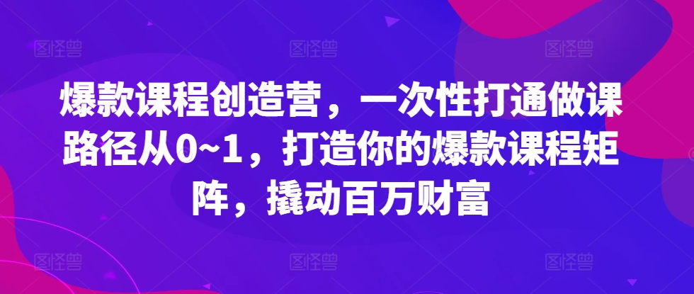 爆款课程创造营，​一次性打通做课路径从0~1，打造你的爆款课程矩阵，撬动百万财富-网创之道