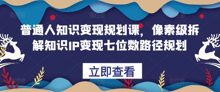 普通人知识变现规划课，像素级拆解知识IP变现七位数路径规划-网创之道