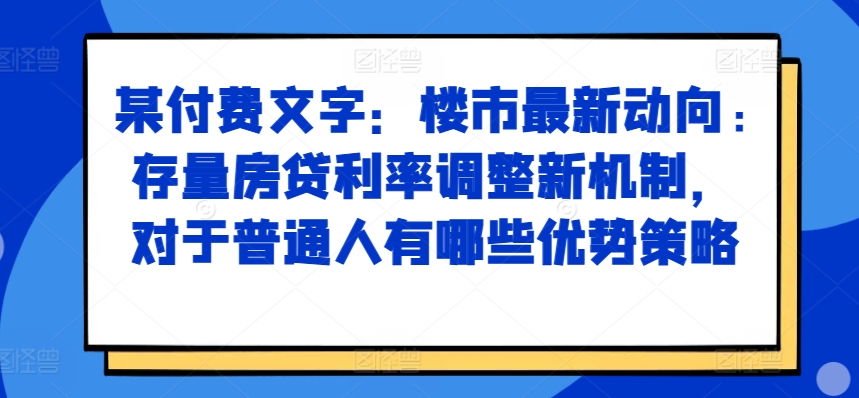 某付费文章：楼市最新动向，存量房贷利率调整新机制，对于普通人有哪些优势策略-网创之道