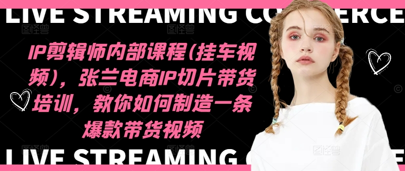 IP剪辑师内部课程(挂车视频)（更新11月），张兰电商IP切片带货培训，教你如何制造一条爆款带货视频-网创之道