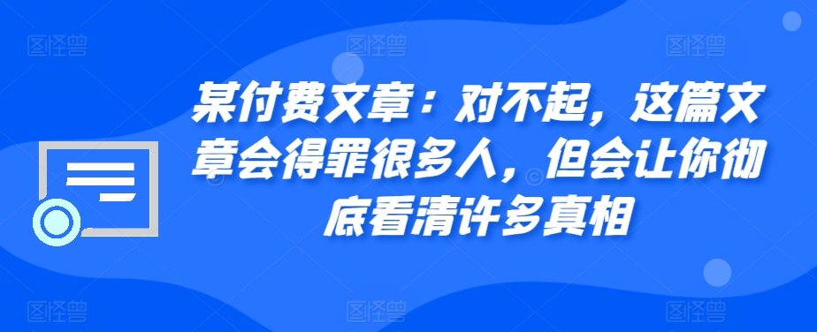 某付费文章：对不起，这篇文章会得罪很多人，但会让你彻底看清许多真相-网创之道