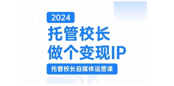 2024托管校长做个变现IP，托管校长自媒体运营课，利用短视频实现校区利润翻番-网创之道