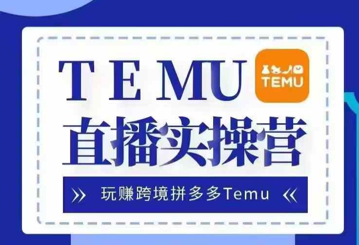 Temu直播实战营，玩赚跨境拼多多Temu，国内电商卷就出海赚美金-网创之道