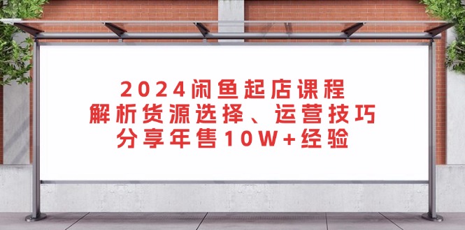 2024闲鱼起店课程：解析货源选择、运营技巧，分享年售10W+经验-网创之道