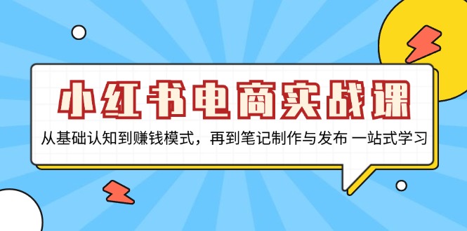 小红书电商实战课，从基础认知到赚钱模式，再到笔记制作与发布 一站式学习-网创之道