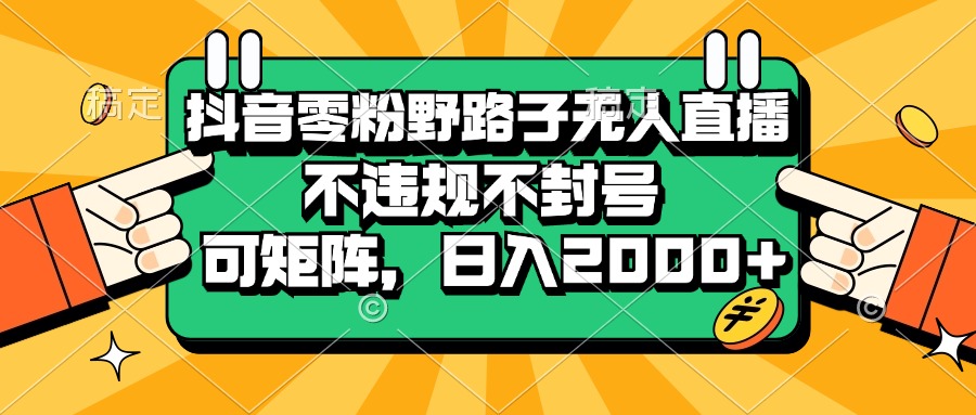 抖音零粉野路子无人直播，不违规不封号，可矩阵，日入2000+-网创之道