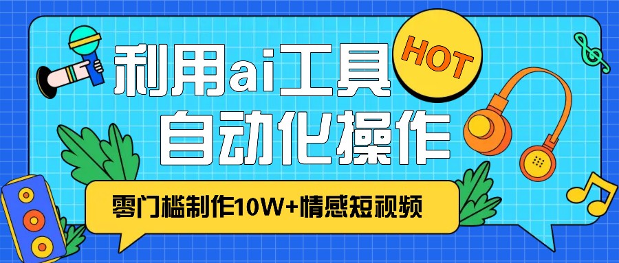 1分钟教你利用ai工具免费制作10W+情感视频,自动化批量操作,效率提升10倍！-网创之道