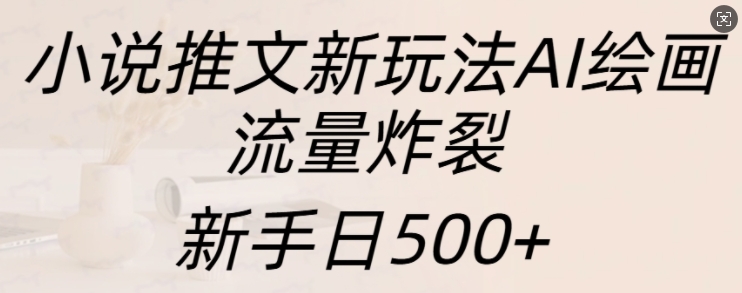 小说推文新玩法AI绘画，流量炸裂，新手日500+-网创之道