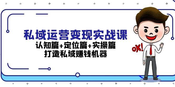 私域运营变现实战课：认知篇+定位篇+实操篇，打造私域赚钱机器-网创之道