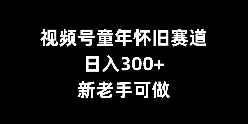 视频号童年怀旧赛道，日入300+，新老手可做-网创之道
