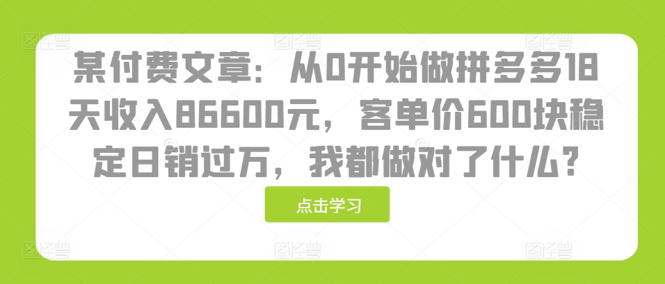 某付费文章：从0开始做拼多多18天收入86600元，客单价600块稳定日销过万，我都做对了什么?-网创之道