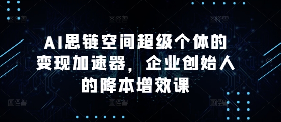 AI思链空间超级个体的变现加速器，企业创始人的降本增效课-网创之道