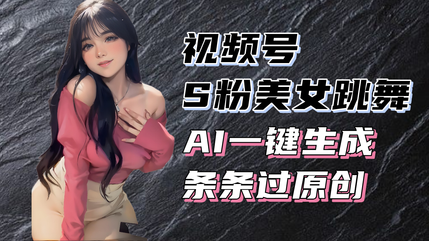 揭秘视频号S粉美女跳舞赛道，一键生成原创视频，收益翻倍！-网创之道