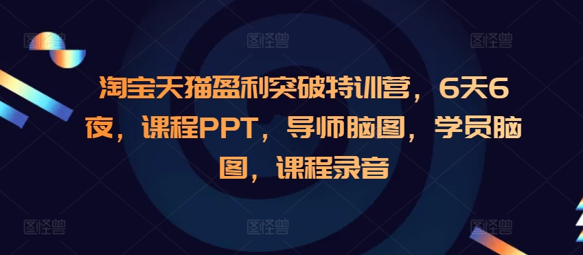 淘宝天猫盈利突破特训营，6天6夜，课程PPT，导师脑图，学员脑图，课程录音-网创之道