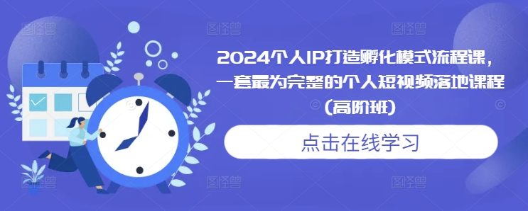 2024个人IP打造孵化模式流程课，一套最为完整的个人短视频落地课程(高阶班)-网创之道