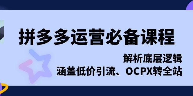 拼多多运营必备课程，解析底层逻辑，涵盖低价引流、OCPX转全站-网创之道