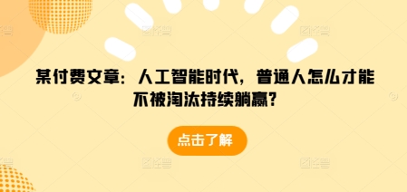 某付费文章：人工智能时代，普通人怎么才能不被淘汰持续躺赢?-网创之道