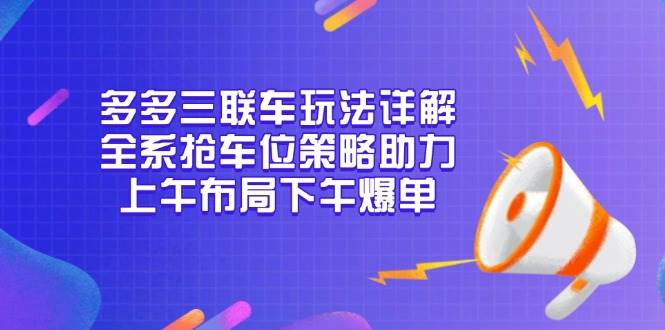 多多三联车玩法详解，全系抢车位策略助力，上午布局下午爆单-网创之道