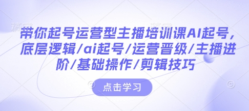 带你起号运营型主播培训课AI起号，底层逻辑/ai起号/运营晋级/主播进阶/基础操作/剪辑技巧-网创之道