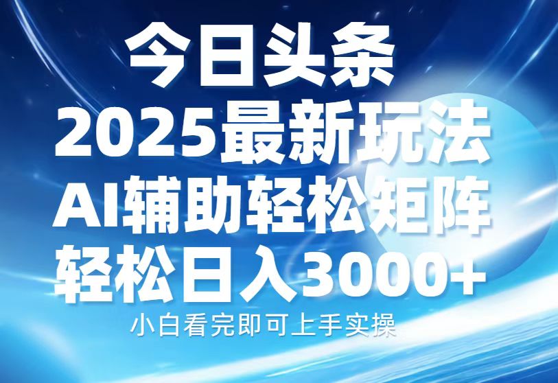 今日头条2025最新玩法，思路简单，复制粘贴，AI辅助，轻松矩阵日入3000+-网创之道