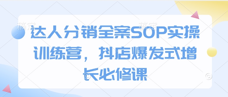 达人分销全案SOP实操训练营，抖店爆发式增长必修课-网创之道