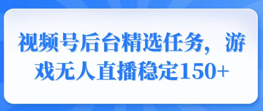 视频号精选变现任务，游戏无人直播稳定150+-网创之道