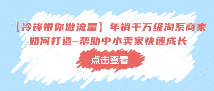 【冷锋带你做流量】年销千万级淘系商家如何打造–帮助中小卖家快速成长-网创之道