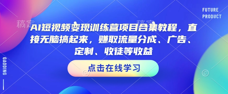 AI短视频变现训练营项目合集教程，直接无脑搞起来，赚取流量分成、广告、定制、收徒等收益-网创之道