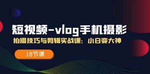 短视频vlog手机摄影拍摄技巧与剪辑实战课，小白变大神（18节课）-网创之道